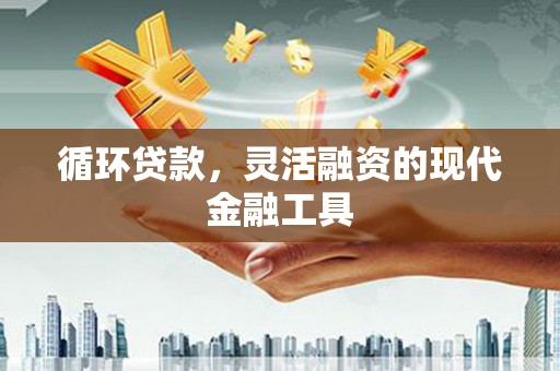江陵循环贷款，灵活融资的现代金融工具