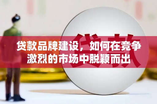 江陵贷款品牌建设，如何在竞争激烈的市场中脱颖而出