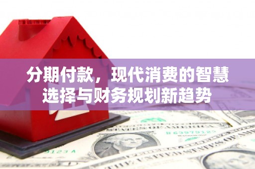 江陵分期付款，现代消费的智慧选择与财务规划新趋势