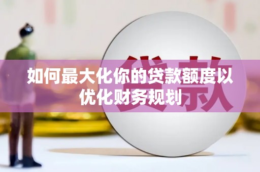 江陵如何最大化你的贷款额度以优化财务规划