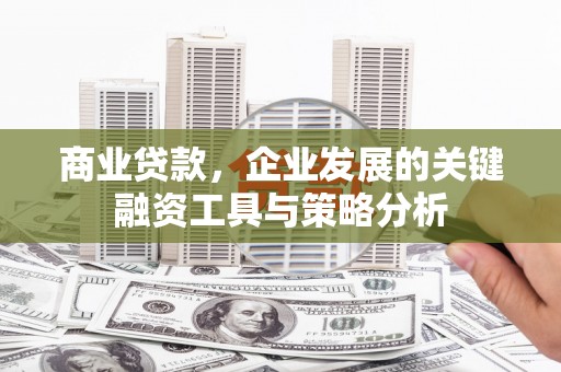 江陵商业贷款，企业发展的关键融资工具与策略分析