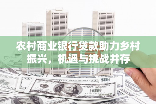 江陵农村商业银行贷款助力乡村振兴，机遇与挑战并存