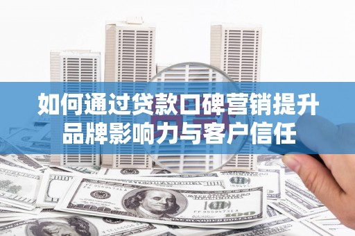江陵如何通过贷款口碑营销提升品牌影响力与客户信任