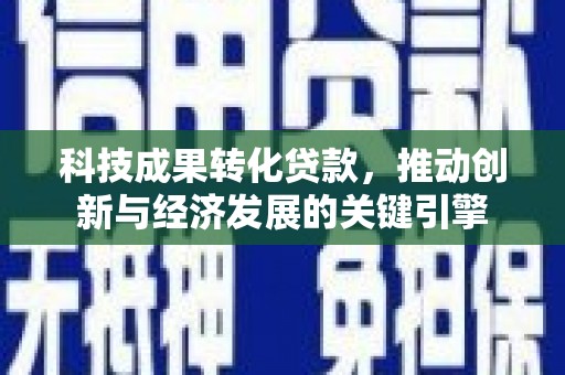 江陵科技成果转化贷款，推动创新与经济发展的关键引擎