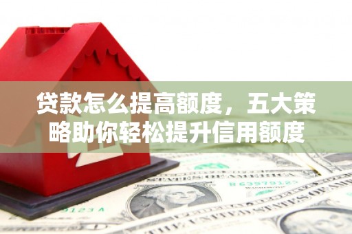 江陵贷款怎么提高额度，五大策略助你轻松提升信用额度