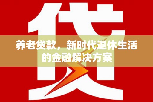 江陵养老贷款，新时代退休生活的金融解决方案