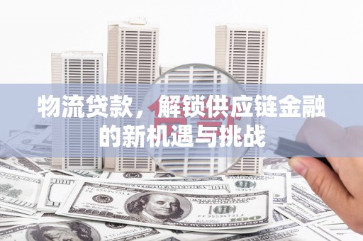 江陵物流贷款，解锁供应链金融的新机遇与挑战