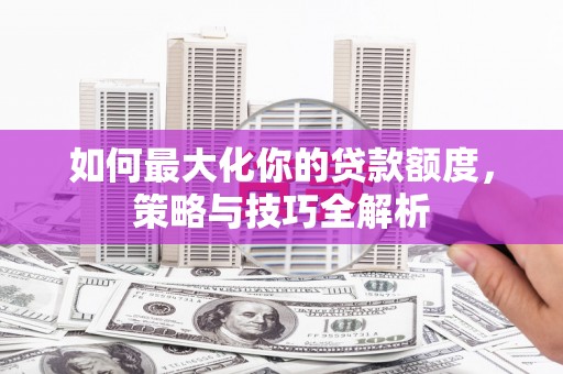 江陵如何最大化你的贷款额度，策略与技巧全解析