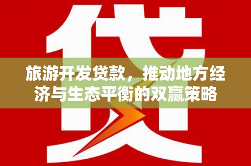 江陵旅游开发贷款，推动地方经济与生态平衡的双赢策略
