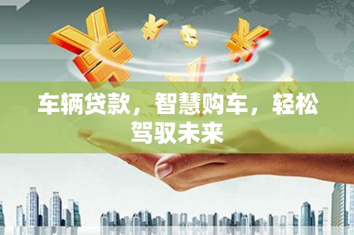 江陵车辆贷款，智慧购车，轻松驾驭未来
