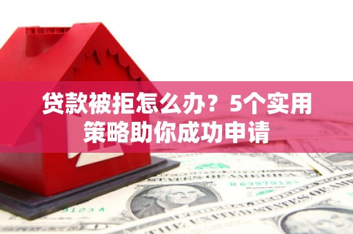 江陵贷款被拒怎么办？5个实用策略助你成功申请