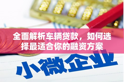 江陵全面解析车辆贷款，如何选择最适合你的融资方案