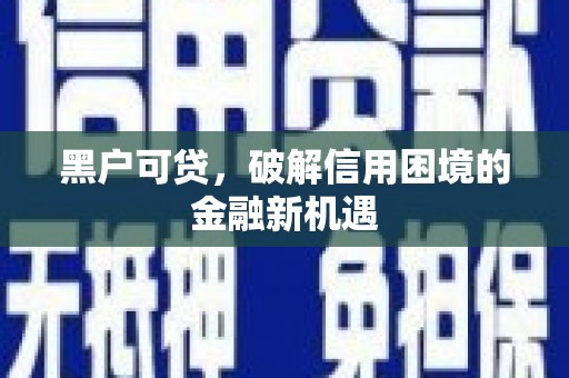 江陵黑户可贷，破解信用困境的金融新机遇