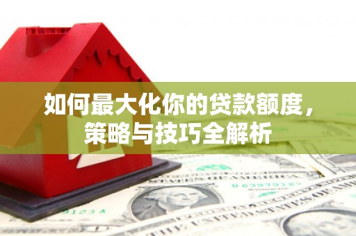 江陵如何最大化你的贷款额度，策略与技巧全解析