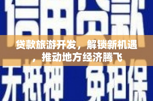 江陵贷款旅游开发，解锁新机遇，推动地方经济腾飞
