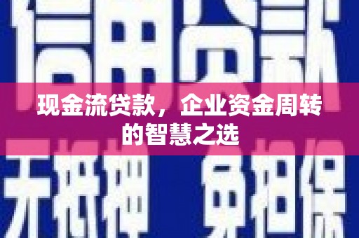 江陵现金流贷款，企业资金周转的智慧之选