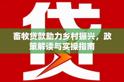 江陵畜牧贷款助力乡村振兴，政策解读与实操指南